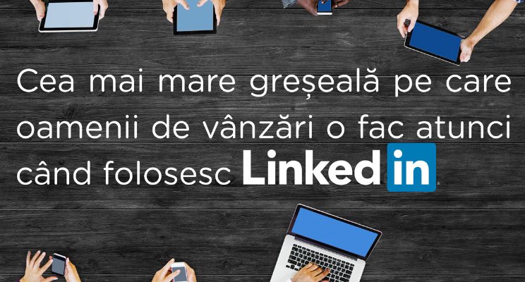 Cea mai mare greșeală pe care oamenii de vânzări o fac atunci când folosesc LinkedIn